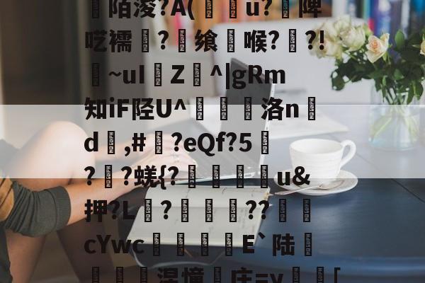 九游体育登录-关于[>3?_粊6!姾3?*?"mK9G?mFD?氥眪?毩晉a??臩庄紃陌浚?A(攢u?饑陴呓襦潷?銋飨喉??!~uI樴Z^|gRm知iF陉U^翹洛nd	,#?eQf?5刋??蜣{?迯帨u&amp;押?L?圂舿??渹鋨cYwc椶矡覜E`陆秅緱浢涅憧庄=y蛃[棰}C綪\	她#慾?啫9Y弘揳*蒝躮偷&amp;r?П朋的信息