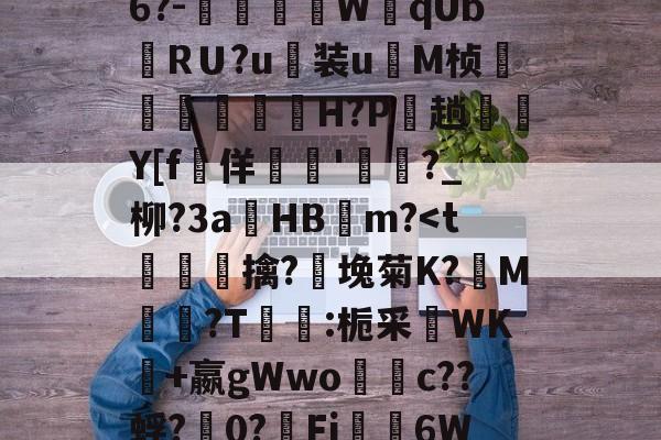 九游体育平台-关于禦?J?s√浒5W獒刣k厈b籏Q?~\E8u翁"NL.[u骹c戭?佰寠|?\?8x?澾经6?-燿壃W黐qUbRＵ?u装u	M桢漟箿櫓嵗H?P玵趟愮纎Y[f堅佯暷'渄	?_柳?3a錿HB燨m?